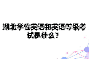 湖北學(xué)位英語(yǔ)和英語(yǔ)等級(jí)考試是什么？