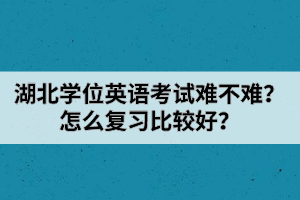 湖北學(xué)位英語考試難不難？怎么復(fù)習(xí)比較好？