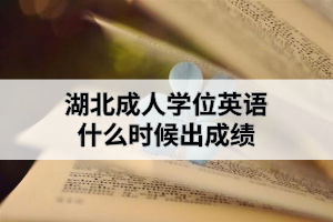 湖北成人學(xué)位英語(yǔ)什么時(shí)候出成績(jī)？成績(jī)出來(lái)后需要做什么？