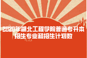 2020年湖北工程學(xué)院普通專(zhuān)升本招生專(zhuān)業(yè)和招生計(jì)劃數(shù)