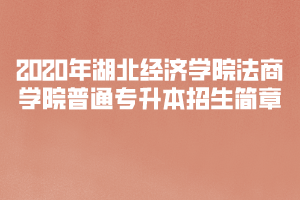 2020年湖北經(jīng)濟(jì)學(xué)院法商學(xué)院普通專升本招生簡(jiǎn)章