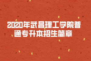 2020年武昌理工學(xué)院普通專升本招生簡(jiǎn)章