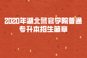2020年湖北警官學(xué)院普通專升本招生簡(jiǎn)章