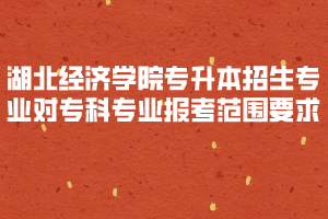 2020年湖北經濟學院專升本招生專業(yè)對?？茖I(yè)報考范圍要求