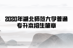 2020年湖北師范大學(xué)普通專(zhuān)升本招生簡(jiǎn)章