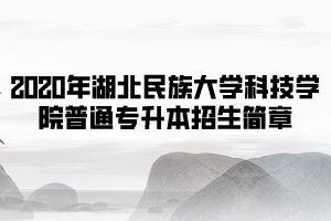 2020年湖北民族大學科技學院普通專升本招生簡章