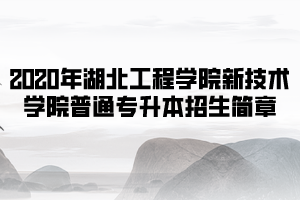 2020年湖北工程學院新技術學院普通專升本招生簡章