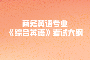 2020年武漢紡織大學普通專升本商務英語專業(yè)《綜合英語》考試大綱