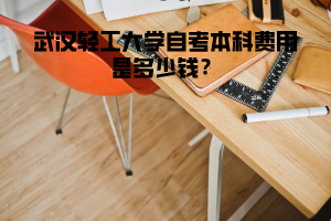 武漢輕工大學(xué)自考本科費(fèi)用是多少錢？