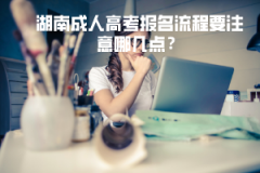 湖南成人高考報名流程要注意哪幾點？