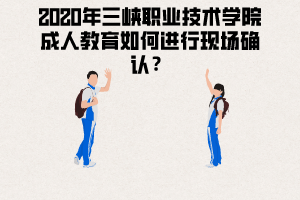 2020年三峽職業(yè)技術(shù)學(xué)院成人教育如何進(jìn)行現(xiàn)場(chǎng)確認(rèn)