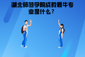 湖北師范學院成教最牛專業(yè)是什么