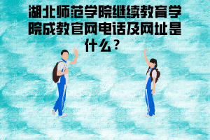 湖北師范學院繼續(xù)教育學院成教官網(wǎng)電話及網(wǎng)址是什么
