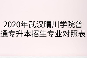 2020年武漢晴川學(xué)院普通專(zhuān)升本招生專(zhuān)業(yè)對(duì)照表