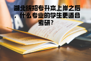 湖北統(tǒng)招專升本上岸之后，什么專業(yè)的學(xué)生更適合考研 
