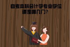 三峽大學(xué)自考本科會計學(xué)專業(yè)學(xué)位課是哪幾門？