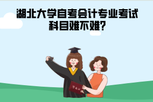 湖北大學自考會計專業(yè)考試科目難不難?