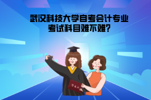 武漢科技大學(xué)自考會(huì)計(jì)專(zhuān)業(yè)考試科目難不難?