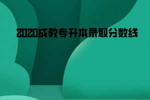 2020中南財(cái)大成教專(zhuān)升本錄取分?jǐn)?shù)線