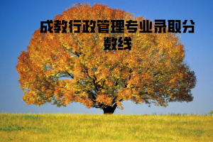 華中農(nóng)業(yè)大學(xué)成教行政管理專業(yè)錄取分數(shù)線