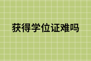 函授本科獲得學位證難嗎？函授怎么獲得學位證？