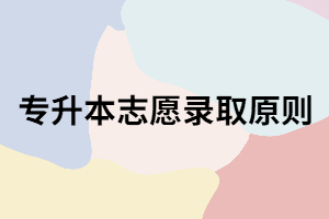 湖北專升本志愿錄取原則是什么？你知道嗎？