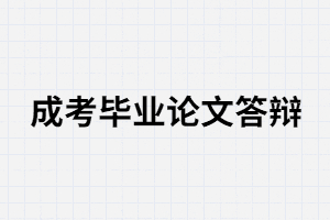 湖南成考畢業(yè)需要論文答辯嗎？答辯分那三步？