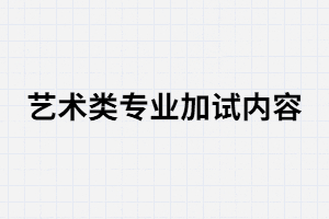 湖南成考藝術(shù)類專業(yè)加試內(nèi)容有哪些？