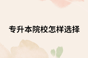 選擇專升本院校要看那幾點？