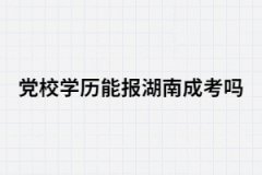 黨校學(xué)歷能報考湖南成考嗎？