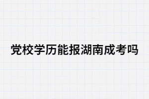 黨校學(xué)歷能報(bào)考湖南成考嗎？