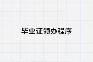湖南成考領(lǐng)辦畢業(yè)證的程序有哪些？