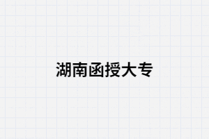2021年湖南省函授大?？梢詧竺膶W(xué)校有哪些?