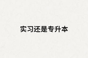 湖北大三畢業(yè)生是選擇專(zhuān)升本還是畢業(yè)實(shí)習(xí)？