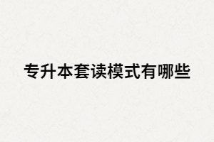 專升本套讀是什么？套讀模式有哪些？