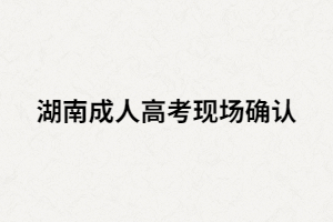 湖南成人高考現(xiàn)場(chǎng)要確認(rèn)指紋嗎？還要準(zhǔn)備哪些材料？