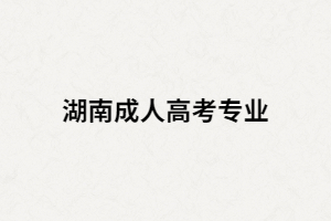 2021年湖南成人高考熱門專業(yè)都有哪些？