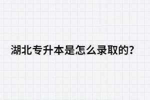湖北專升本是怎么錄取的？錄取流程是怎樣的？