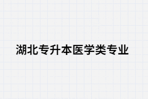 湖北專升本醫(yī)學類專業(yè)考生可以選擇哪些院校？