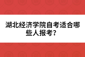 湖北經(jīng)濟(jì)學(xué)院自考適合哪些人報(bào)考？