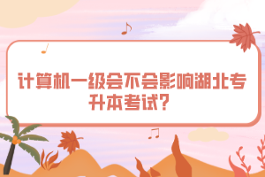 計(jì)算機(jī)一級(jí)會(huì)不會(huì)影響湖北專(zhuān)升本考試？