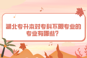 湖北專升本對?？撇幌迣I(yè)的專業(yè)有哪些？