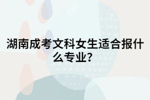 湖南成考文科女生適合報什么專業(yè)？