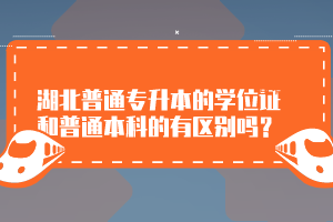 湖北普通專(zhuān)升本的學(xué)位證和普通本科的有區(qū)別嗎？