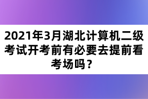 2021年3月湖北計(jì)算機(jī)二級(jí)考試開考前有必要去提前看考場嗎？