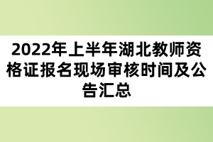 2022年上半年湖北教師資格證報(bào)名現(xiàn)場審核時(shí)間及公告匯總