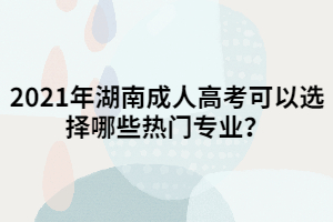 2021年湖南成人高考可以選擇哪些熱門專業(yè)？
