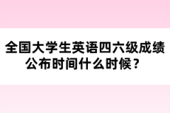 全國(guó)大學(xué)生英語(yǔ)四六級(jí)成績(jī)公布時(shí)間什么時(shí)候？