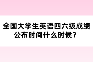全國大學(xué)生英語四六級成績公布時(shí)間什么時(shí)候？