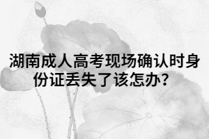 湖南成人高考現(xiàn)場確認時身份證丟失了該怎辦？